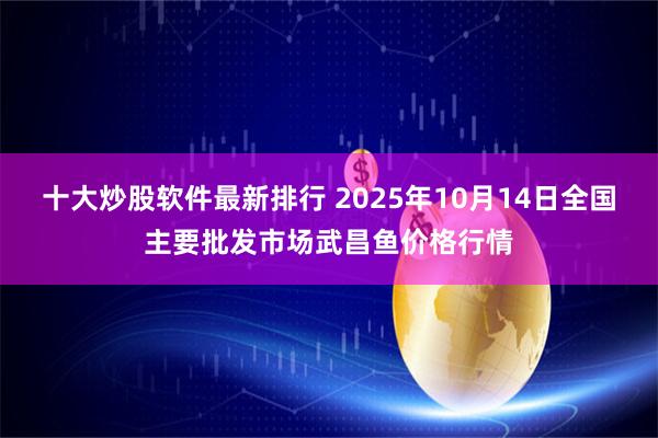 十大炒股软件最新排行 2025年10月14日全国主要批发市场武昌鱼价格行情