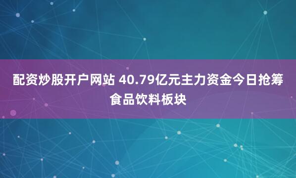 配资炒股开户网站 40.79亿元主力资金今日抢筹食品饮料板块