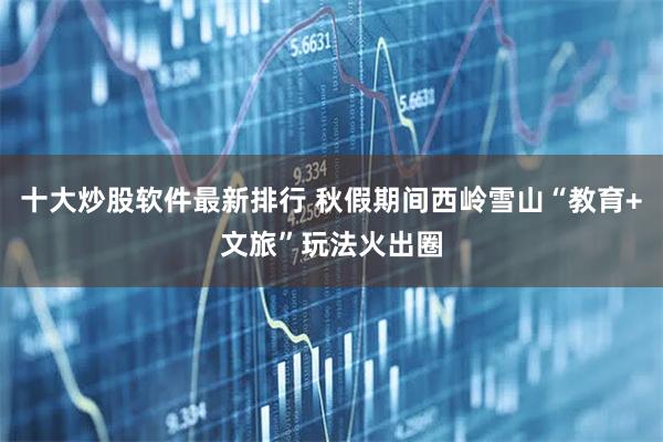 十大炒股软件最新排行 秋假期间西岭雪山“教育+文旅”玩法火出圈