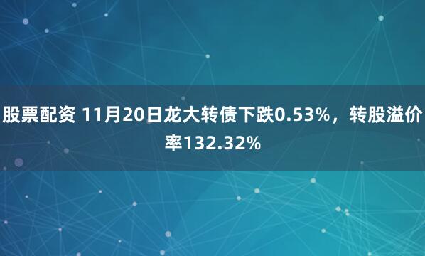 股票配资 11月20日龙大转债下跌0.53%，转股溢价率132.32%