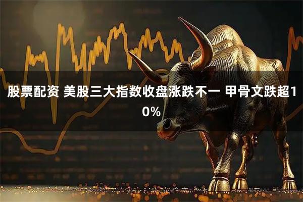 股票配资 美股三大指数收盘涨跌不一 甲骨文跌超10%