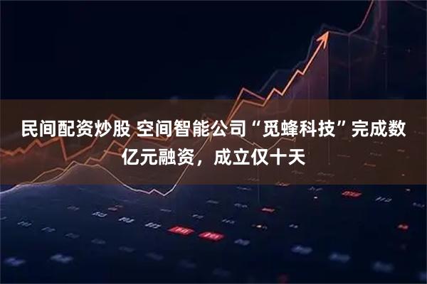 民间配资炒股 空间智能公司“觅蜂科技”完成数亿元融资，成立仅十天