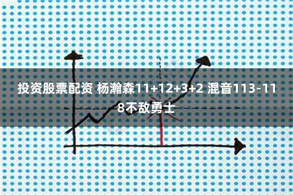投资股票配资 杨瀚森11+12+3+2 混音113-118不敌勇士
